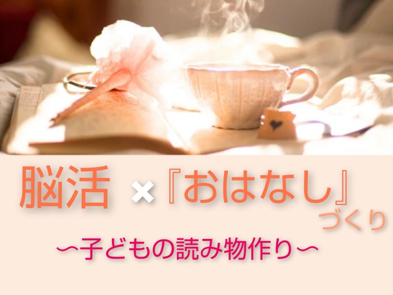 脳活✖『おはなし』づくり！〜子どもの読み物づくりで、思考力、想像力を鍛えましょう〜